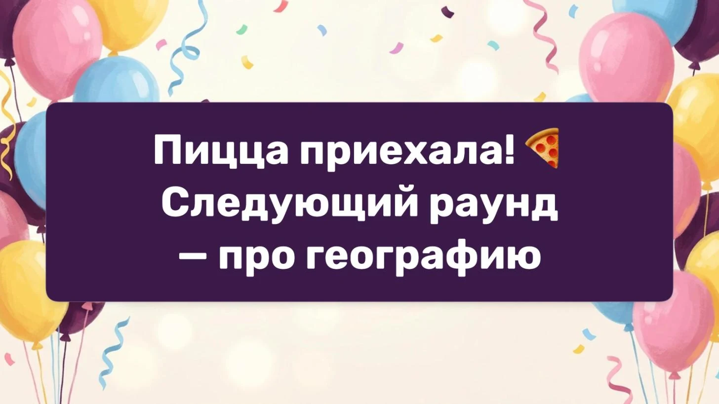 Сообщение ведущего на экране зала: «Пицца приехала! Следующий раунд — про географию»
